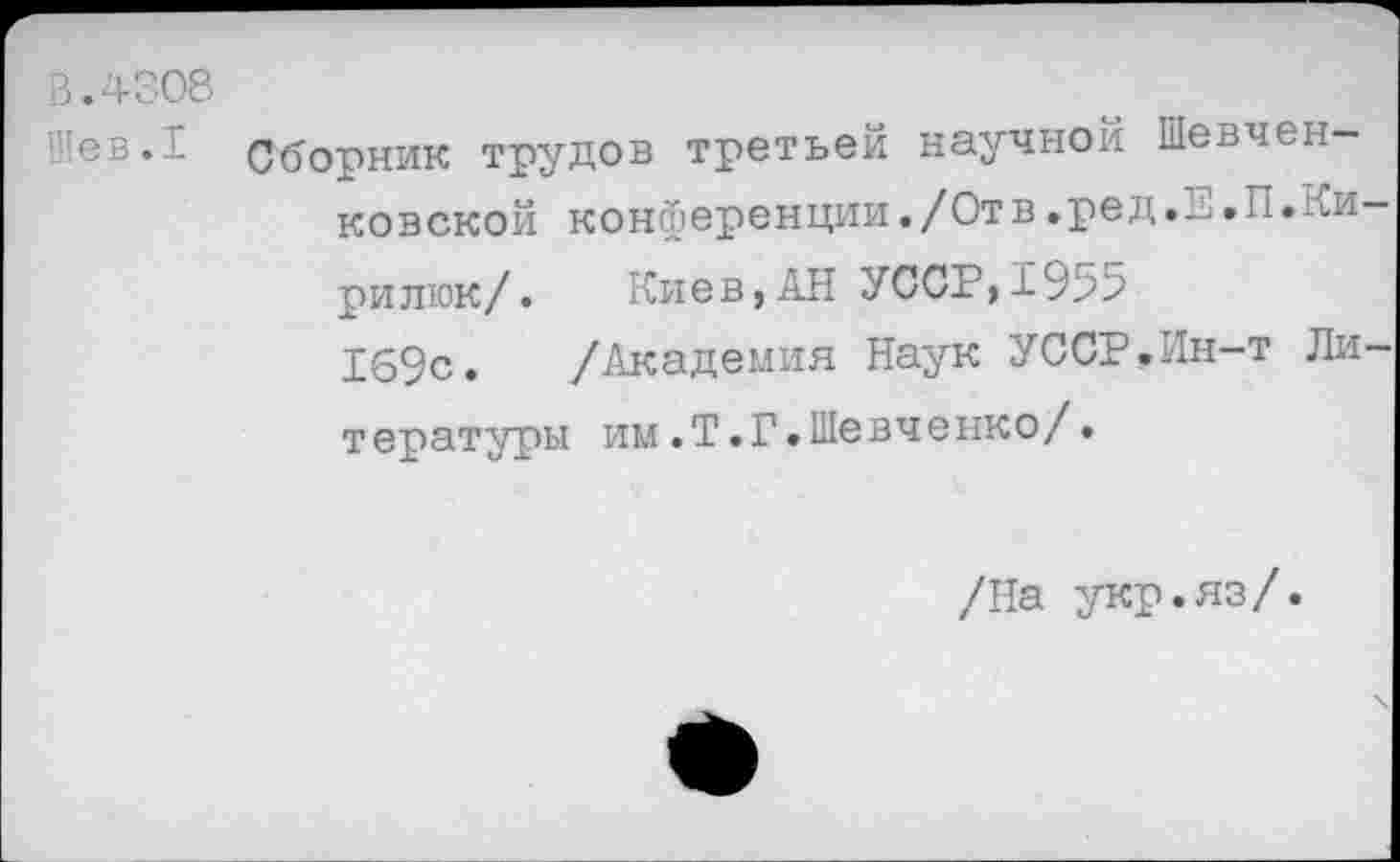 ﻿3.4308
ев. . Сборник трудов третьей научной Шевченковской конференции./Отв.ред.Е.П.Ки рилюк/. Киев,АН УССР,±955
169с. /Академия Наук УССР.Ин-т Ли тературы им.Т.Г.Шевченко/.
/На укр.яз/.